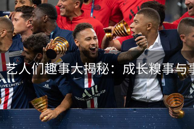 艺人们趣事大揭秘：成长糗事与事业动向大放送